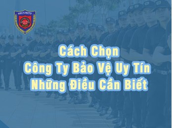 Cách Chọn Công Ty Bảo Vệ Uy Tín Và Những Điều Cần Biết 