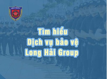 Tìm hiểu rõ hơn các Dịch vụ bảo vệ của Công ty Long Hải Group 